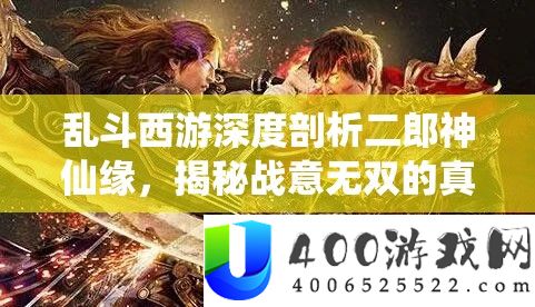 乱斗西游深度剖析二郎神仙缘，揭秘战意无双的真君传奇之路