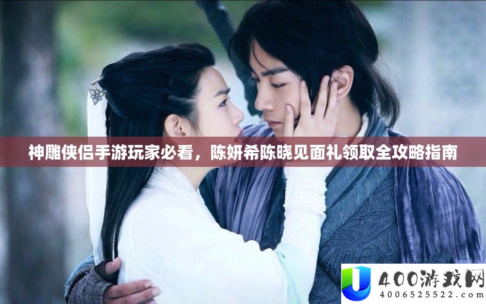 神雕侠侣手游玩家必看，陈妍希陈晓见面礼领取全攻略指南