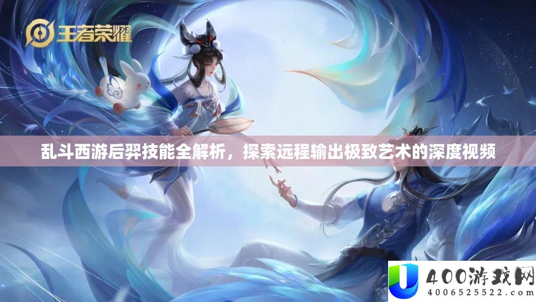 乱斗西游后羿技能全解析，探索远程输出极致艺术的深度视频