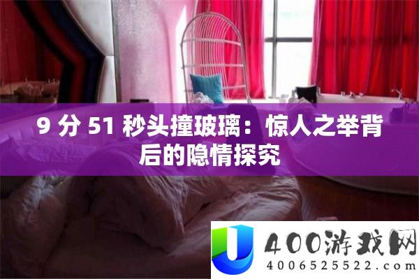 9 分 51 秒头撞玻璃：惊人之举背地的隐情探讨