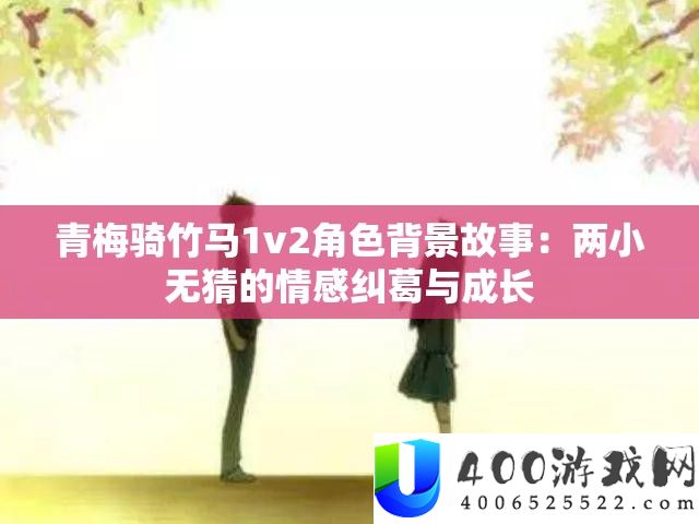 青梅骑竹马1v2角色背景故事：两小无猜的情感纠葛与成长