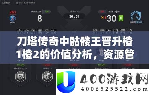 刀塔传奇中骷髅王晋升橙1橙2的价值分析，资源管理策略深度解析