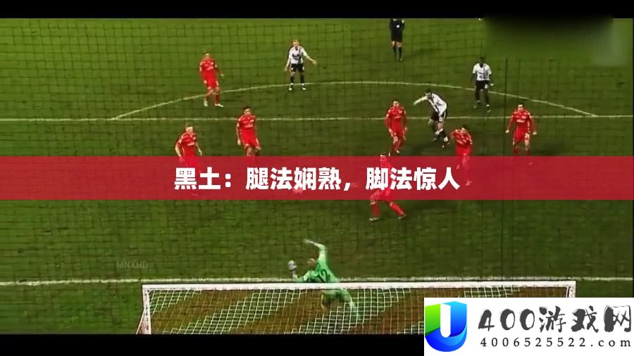 黑土：腿法纯熟，脚法惊人