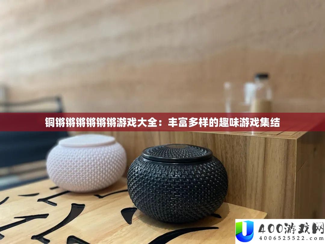 铜锵锵锵锵锵锵游戏大全：雄厚多样的兴趣游戏集结
