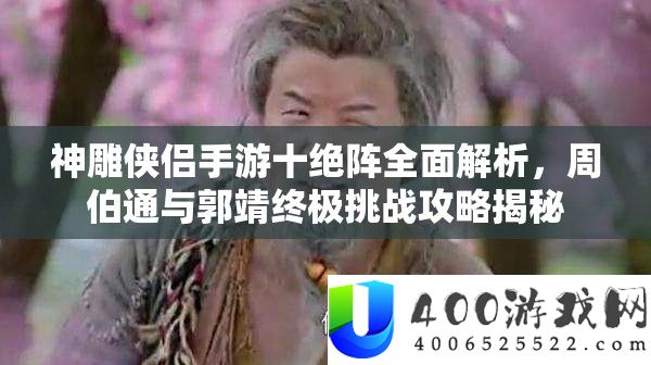 神雕侠侣手游十绝阵周全分析，周伯通与郭靖最终应战攻略揭秘
