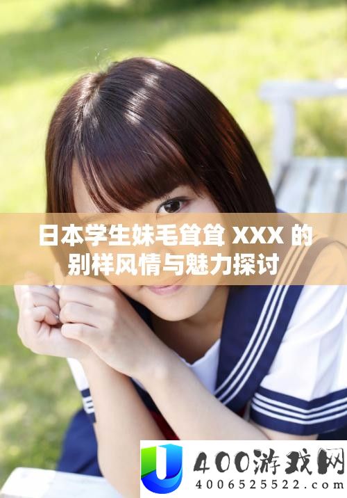 日本学生妹毛耸耸 XXX 的别样风情与魅力探讨