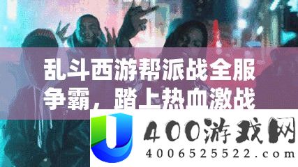 乱斗西游帮派战全服争霸，踏上热血苦战之旅，争取光荣之路