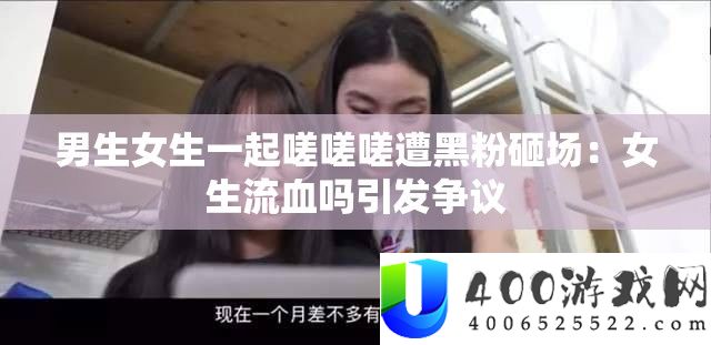 男生女生一起嗟嗟嗟遭黑粉砸场：女生流血吗引发争议