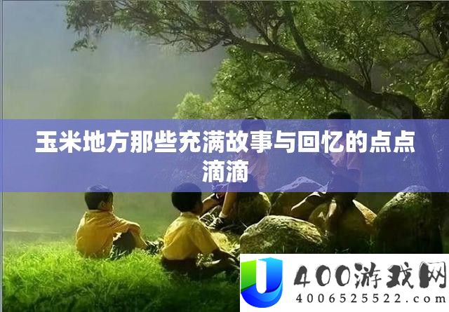 玉米地方那些充满故事与回忆的点点滴滴