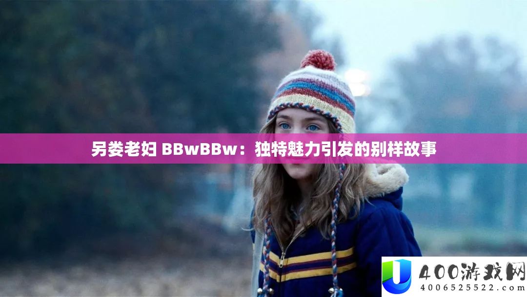 另娄老妇 BBwBBw：独特魅力引发的别样故事