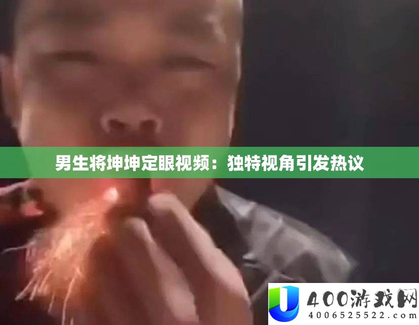 男生将坤坤定眼视频：独特视角引发热议