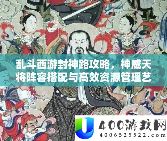 乱斗西游封神路攻略，神威天将阵容搭配与高效资源管理艺术解析
