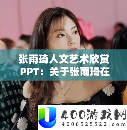 张雨琦人文艺术赏识 PPT：关于张雨琦在人文艺术范畴的精彩显现与深度解读