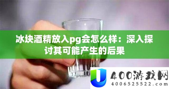 冰块酒精放入pg会怎样样：深化切磋其能够发生的结果