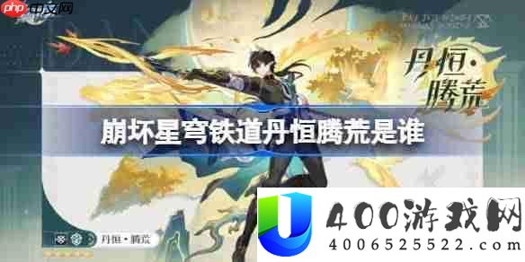 崩坏星穹铁道丹恒腾荒是谁-崩坏星穹铁道丹恒腾荒角色分享