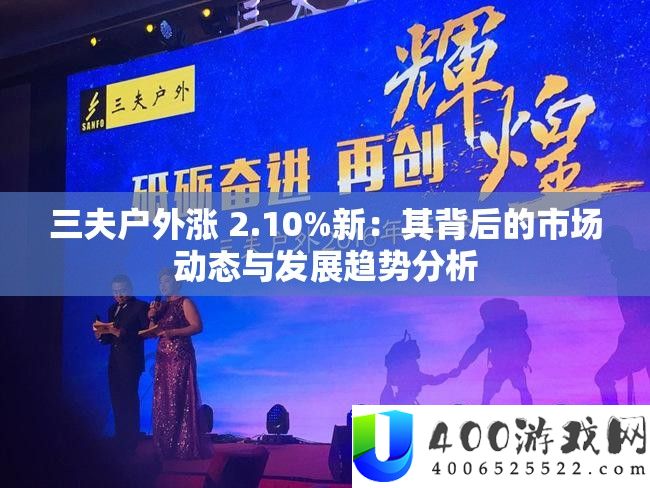 三夫户外涨 2.10%新：其背地的市场动态与开展趋向剖析