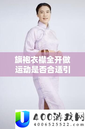 旗袍衣襟全开做运动是否合适引发热议探讨