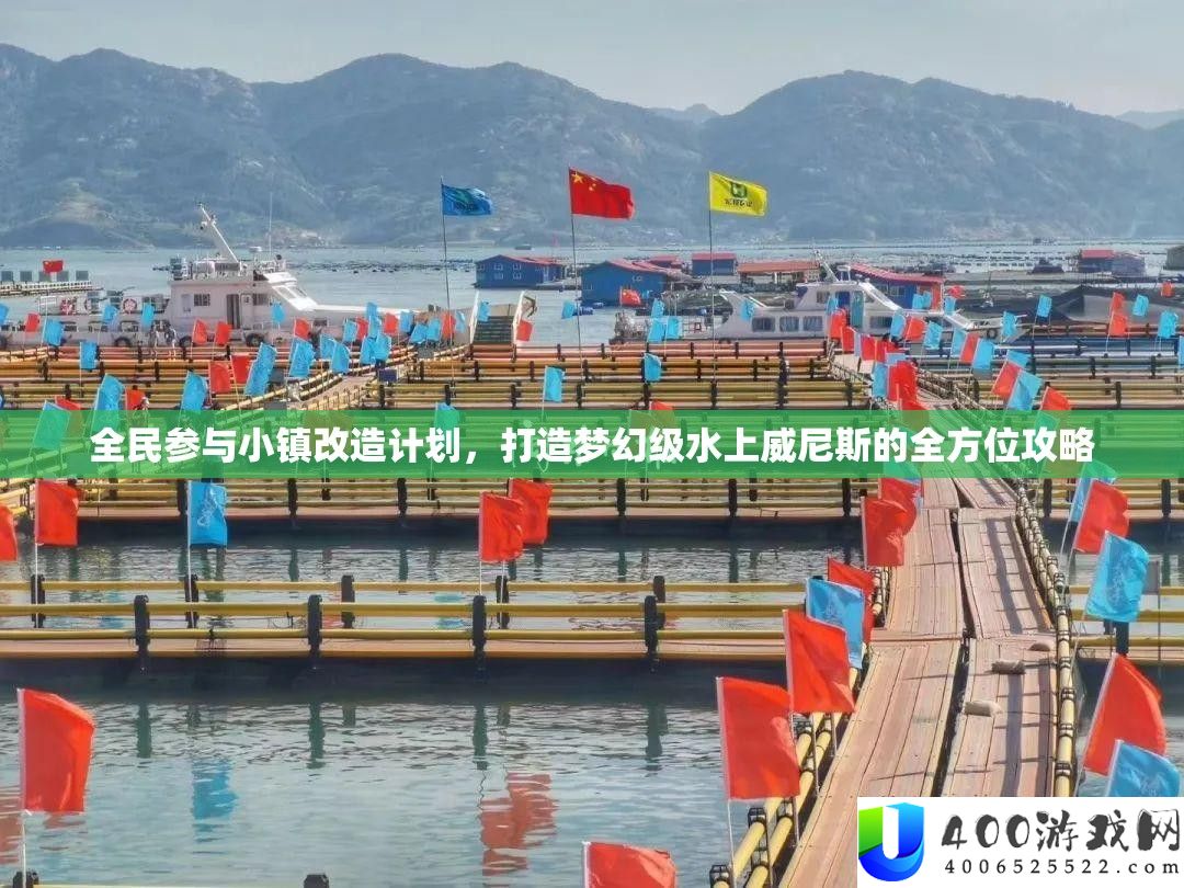全民参与小镇改造计划，打造梦幻级水上威尼斯的全方位攻略