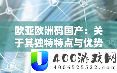 欧亚欧洲码国产：关于其独特特点与优势的详细探讨