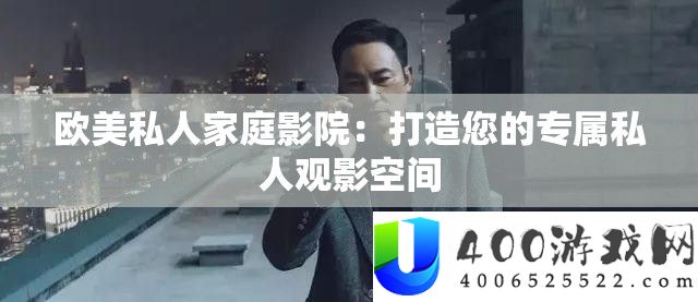 欧美私人家庭影院：打造您的专属私人观影空间