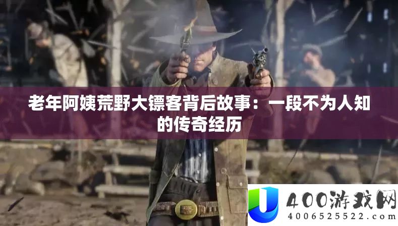 老年阿姨荒野大镖客背后故事：一段不为人知的传奇经历