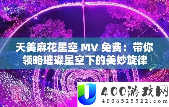 天美麻花星空 MV 收费：带你领略灿烂星空下的美好旋律