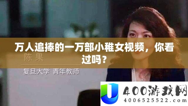 万人追捧的一万部小稚女视频，你看过吗？
