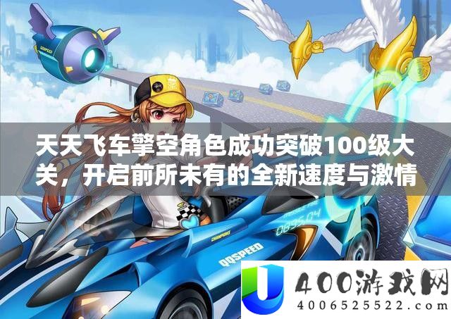 每天飞车擎空角色成功打破100级大关,开启前所未有的全新速度与热情体验