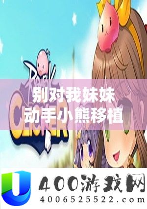 别对我妹妹脱手小熊移植下载：一款怪异的游戏资本分享