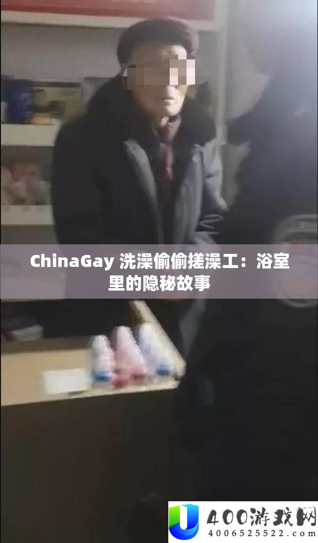 ChinaGay 洗澡偷偷搓澡工：浴室里的隐蔽故事