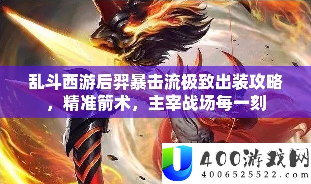 乱斗西游后羿暴击流极致出装攻略，精准箭术，主宰疆场每一刻