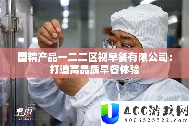 国精产物一二二区视早饭限量公司：打造高质量早饭体验