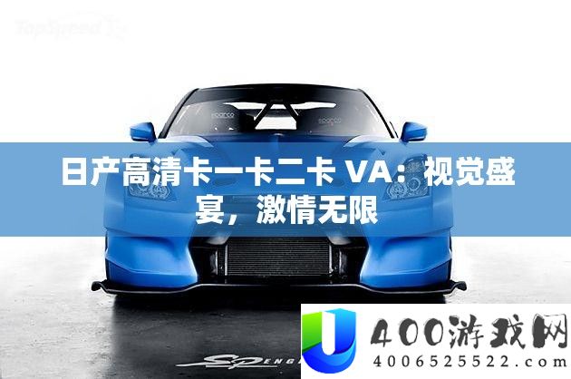 日产高清卡一卡二卡 VA：视觉盛宴，热情无穷