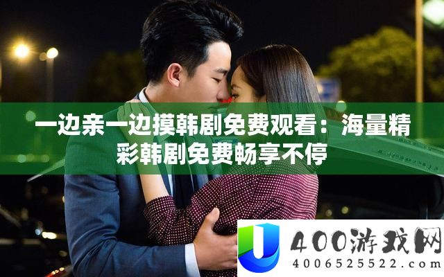 一边亲一边摸韩剧收费旁观：海量精彩韩剧收费畅享一直