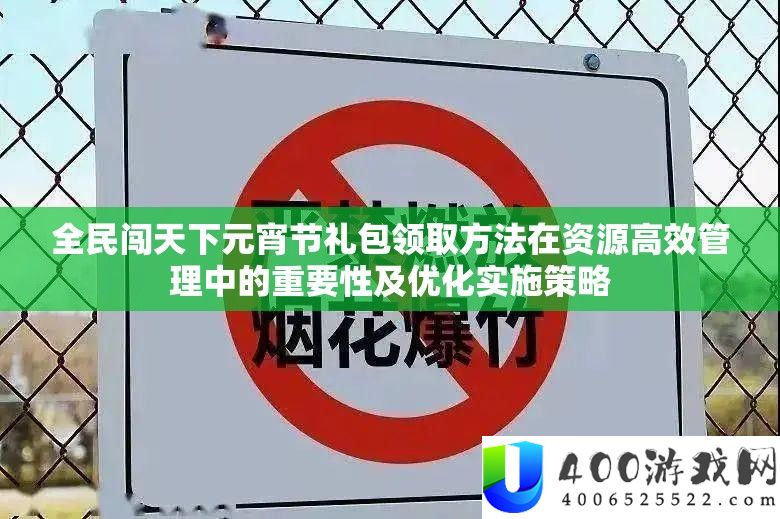全民闯世界元宵节礼包领取攻略在资本高效经管中的主要性及优化实行技巧