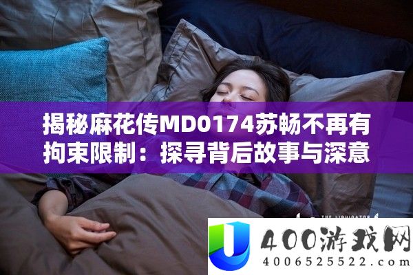 揭秘麻花传MD0174苏畅不再有羁绊限制：探访背地故事与深意