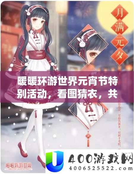 暖暖环游世界元宵节希奇举动，看图猜衣，共赏传统华裳与现代设计的盛宴