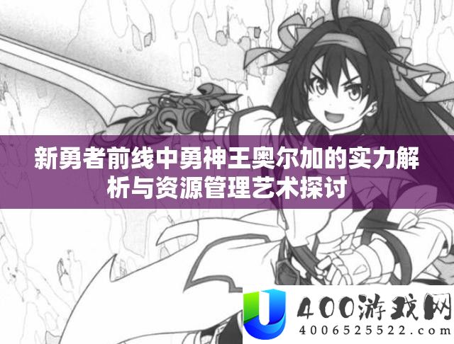 新勇者前线中勇神王奥尔加的实力分析与资本经管艺术切磋