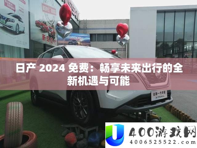 日产 2024 免费：畅享未来出行的全新机遇与可能