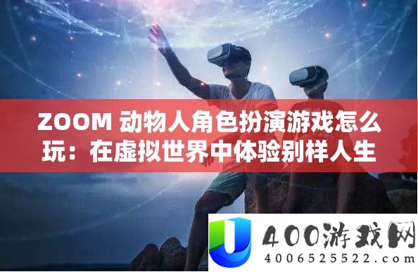 ZOOM 动物人角色扮演游戏怎么玩：在虚拟世界中体验别样人生