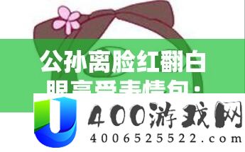 公孙离脸红翻白眼享受表情包：可爱俏皮的独特瞬间