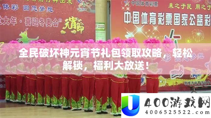 全民破坏神元宵节礼包领取攻略，轻松解锁，福利大放送！