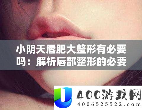 小阴天唇肥大整形有必要吗：解析唇部整形的必要性