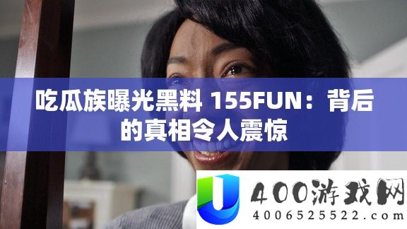 吃瓜族曝光黑料 155FUN：背后的真相令人震惊