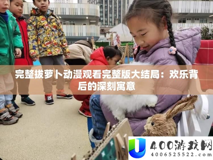 完全拔萝卜动漫旁观完全版大终局：欢喜背地的深入寄意