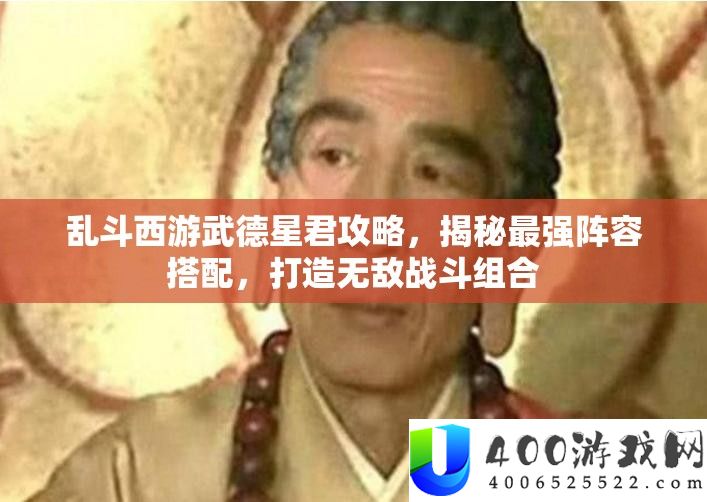乱斗西游武德星君攻略，揭秘最强声势搭配，打造无敌战役组合