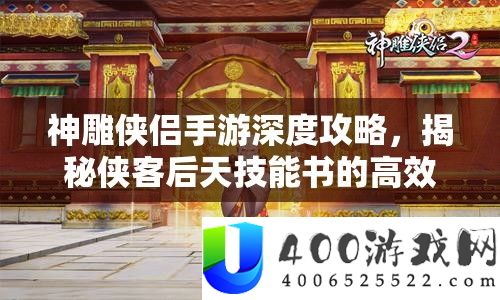 神雕侠侣手游深度攻略，揭秘侠客后天技艺书的高效取得秘笈