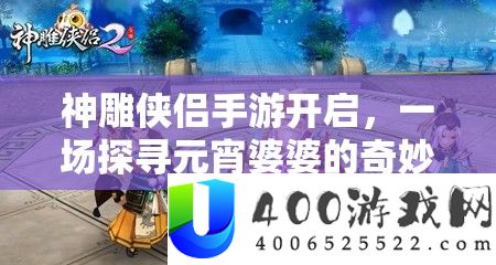 神雕侠侣手游开启，一场探访元宵婆婆的巧妙冒险之旅
