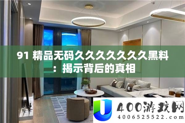 91 精品无码久久久久久久久黑料：揭露背地的实情