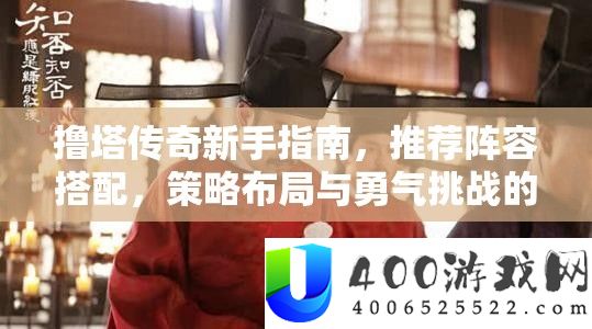 撸塔传奇新手指南，推荐阵容搭配，策略布局与勇气挑战的完美碰撞